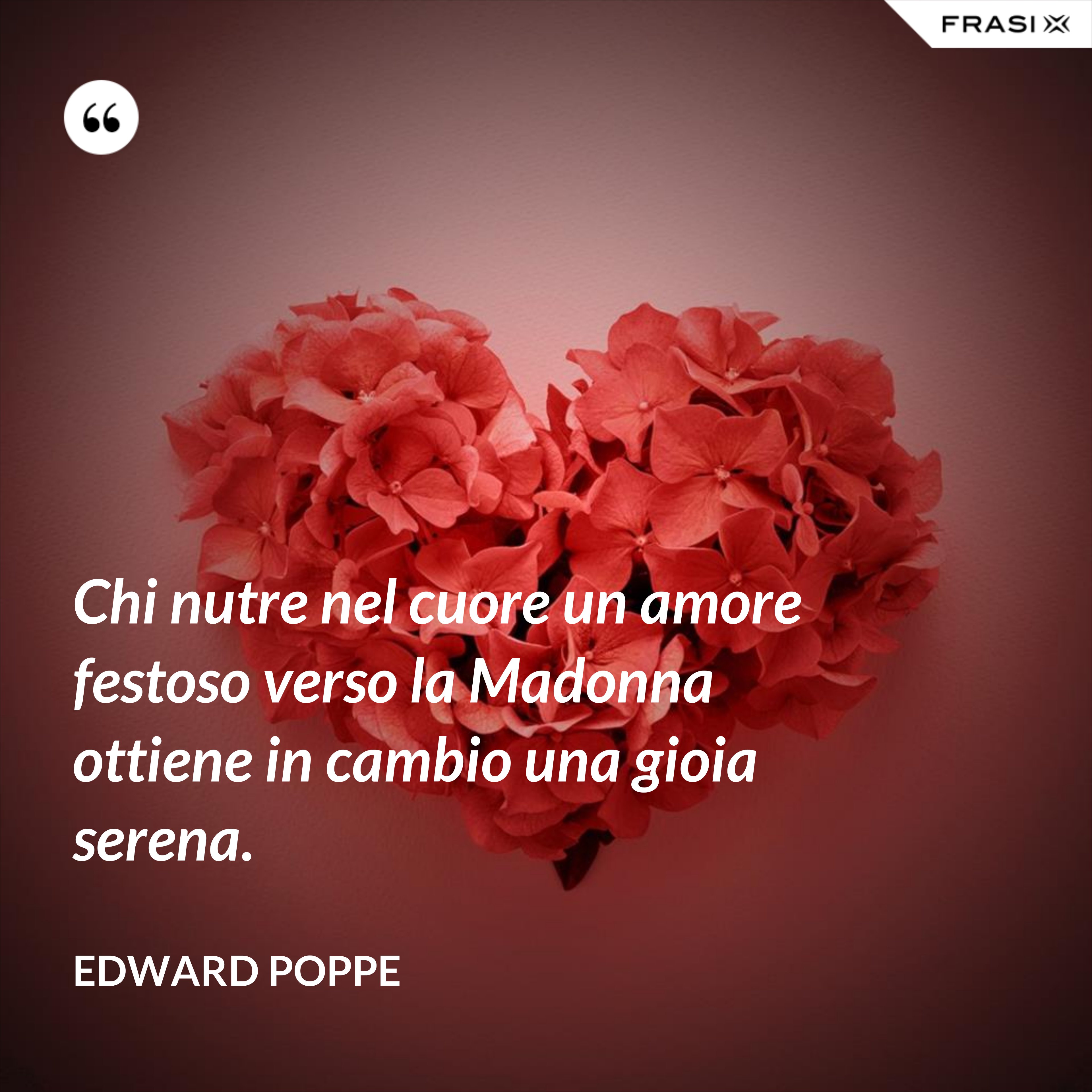 Chi nutre nel cuore un amore festoso verso la Madonna ottiene in cambio una gioia serena. - Edward Poppe
