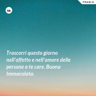 Trascorri questo giorno nell'affetto e nell'amore delle persone a te care. Buona Immacolata. - Anonimo