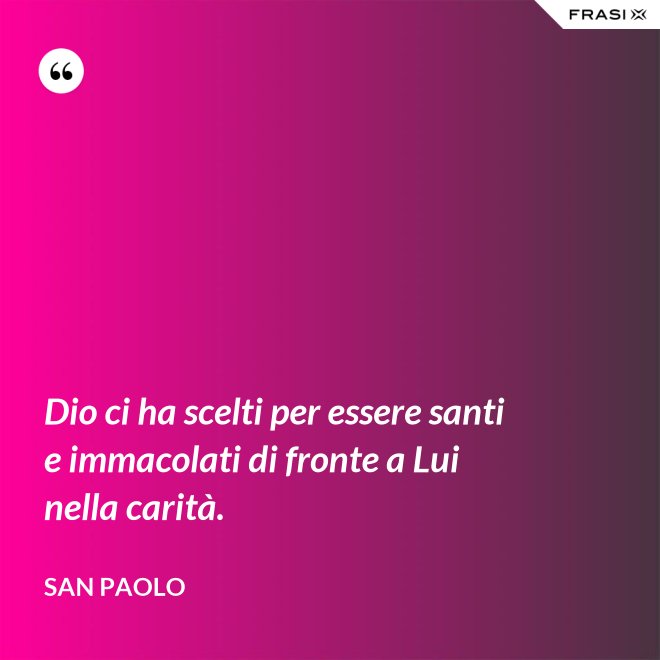 Dio ci ha scelti per essere santi e immacolati di fronte a Lui nella carità. - San Paolo