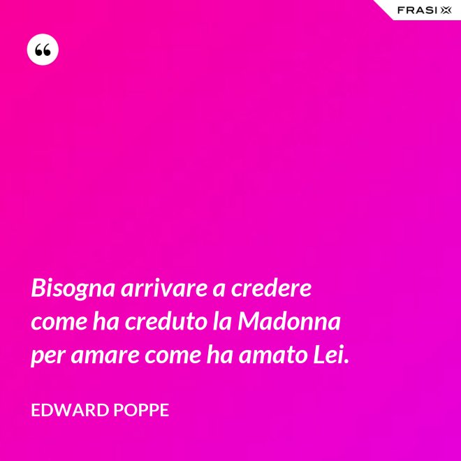 Bisogna arrivare a credere come ha creduto la Madonna per amare come ha amato Lei. - Edward Poppe