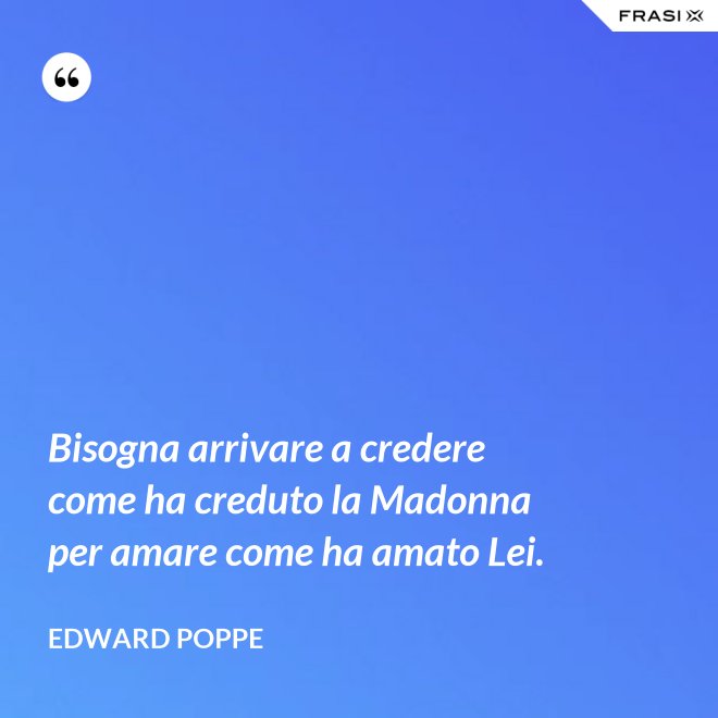 Bisogna arrivare a credere come ha creduto la Madonna per amare come ha amato Lei. - Edward Poppe