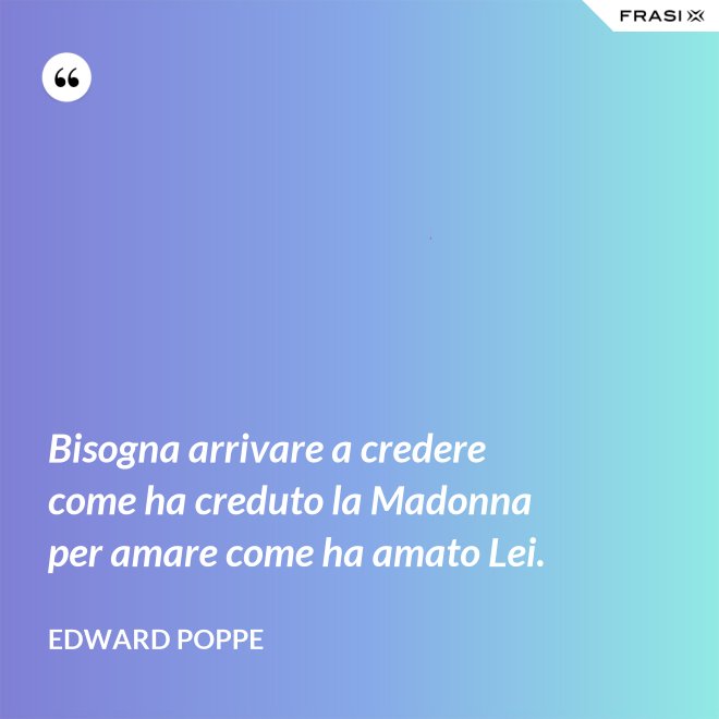 Bisogna arrivare a credere come ha creduto la Madonna per amare come ha amato Lei. - Edward Poppe