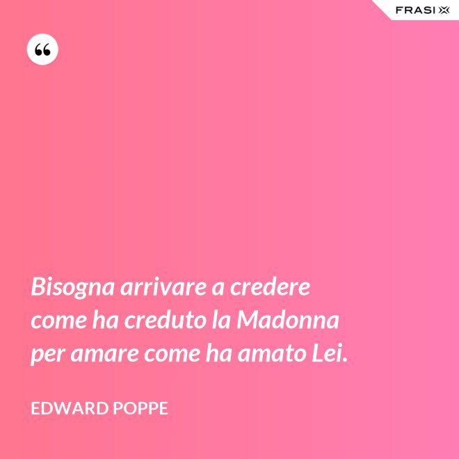 Bisogna arrivare a credere come ha creduto la Madonna per amare come ha amato Lei. - Edward Poppe