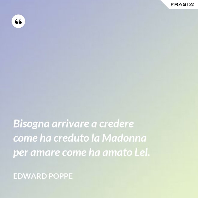 Bisogna arrivare a credere come ha creduto la Madonna per amare come ha amato Lei. - Edward Poppe
