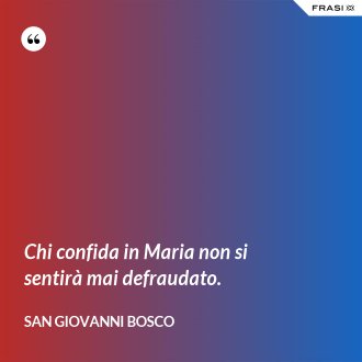 Chi confida in Maria non si sentirà mai defraudato. - San Giovanni Bosco