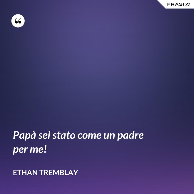 Papà sei stato come un padre per me! - Ethan Tremblay