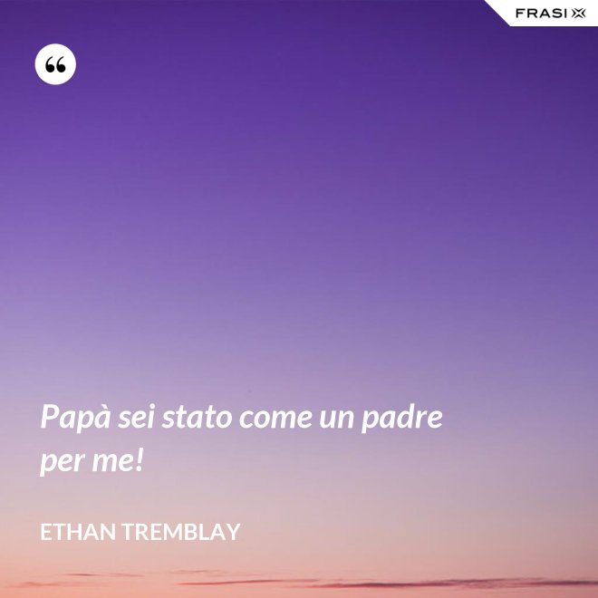 Papà sei stato come un padre per me! - Ethan Tremblay