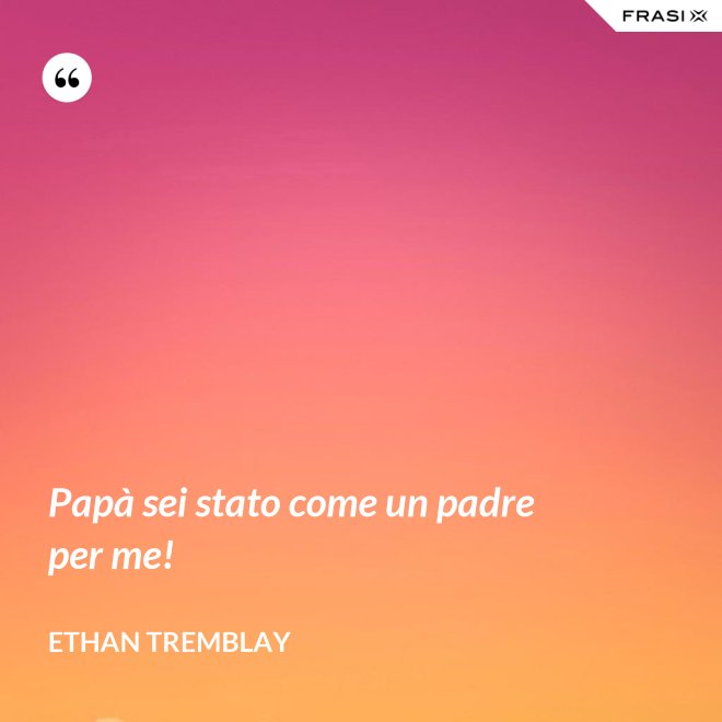 Papà sei stato come un padre per me! - Ethan Tremblay
