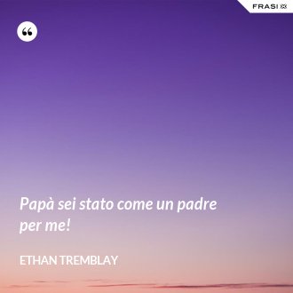 Papà sei stato come un padre per me! - Ethan Tremblay