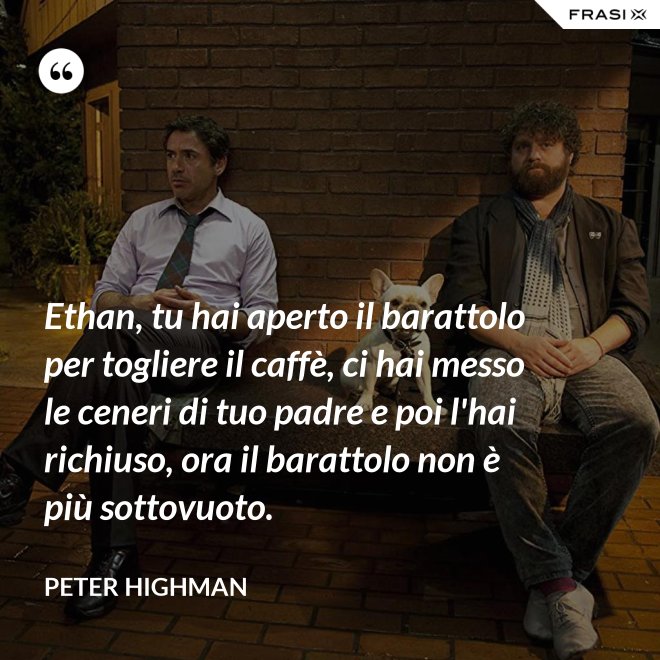 Ethan, tu hai aperto il barattolo per togliere il caffè, ci hai messo le ceneri di tuo padre e poi l'hai richiuso, ora il barattolo non è più sottovuoto. - Peter Highman
