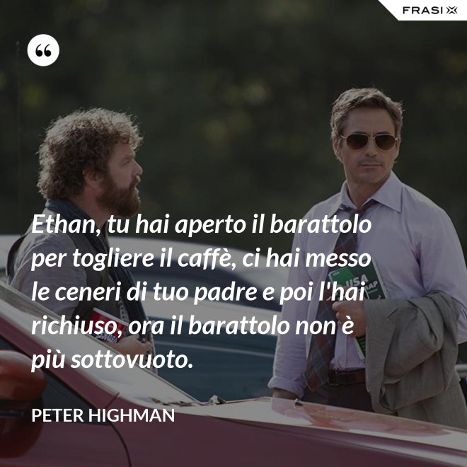 Ethan, tu hai aperto il barattolo per togliere il caffè, ci hai messo le ceneri di tuo padre e poi l'hai richiuso, ora il barattolo non è più sottovuoto. - Peter Highman