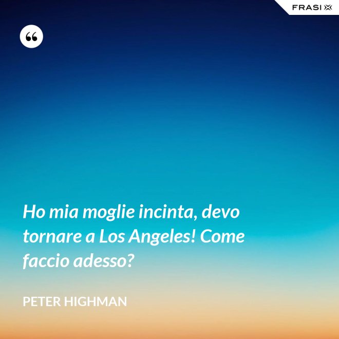 Ho mia moglie incinta, devo tornare a Los Angeles! Come faccio adesso? - Peter Highman