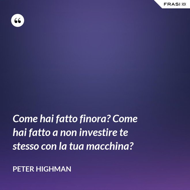 Come hai fatto finora? Come hai fatto a non investire te stesso con la tua macchina? - Peter Highman