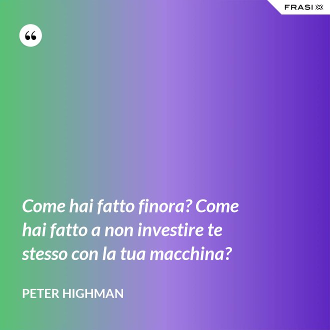 Come hai fatto finora? Come hai fatto a non investire te stesso con la tua macchina? - Peter Highman