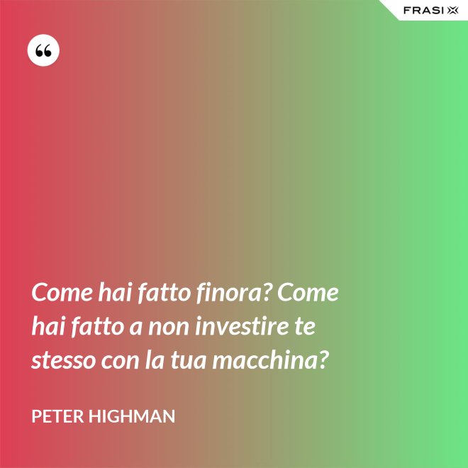 Come hai fatto finora? Come hai fatto a non investire te stesso con la tua macchina? - Peter Highman