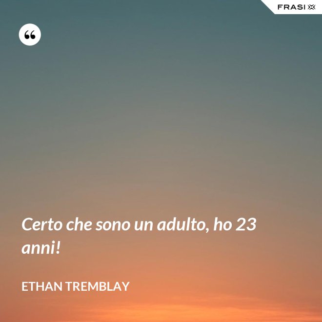 Certo che sono un adulto, ho 23 anni! - Ethan Tremblay