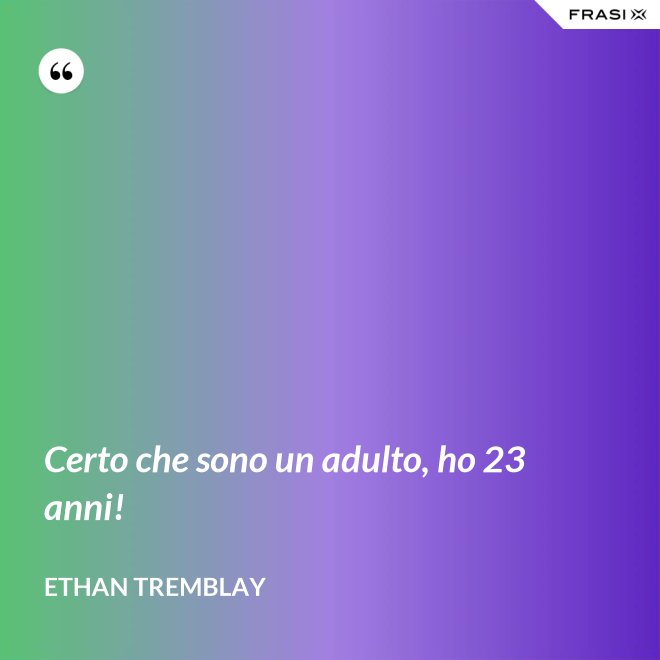 Certo che sono un adulto, ho 23 anni! - Ethan Tremblay