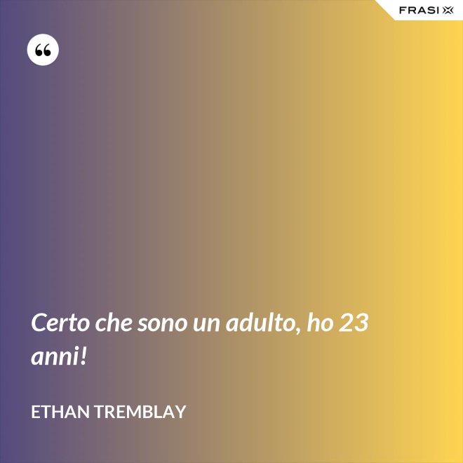 Certo che sono un adulto, ho 23 anni! - Ethan Tremblay