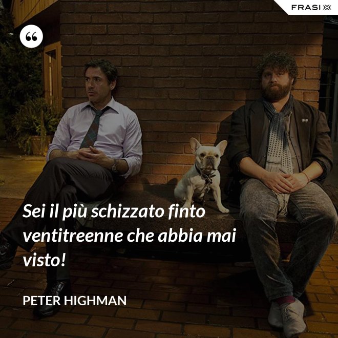 Sei il più schizzato finto ventitreenne che abbia mai visto! - Peter Highman