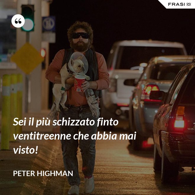 Sei il più schizzato finto ventitreenne che abbia mai visto! - Peter Highman