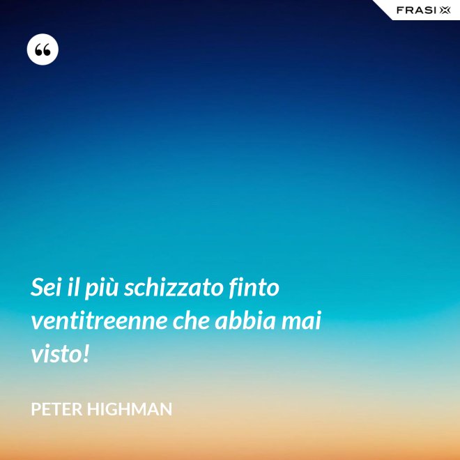 Sei il più schizzato finto ventitreenne che abbia mai visto! - Peter Highman