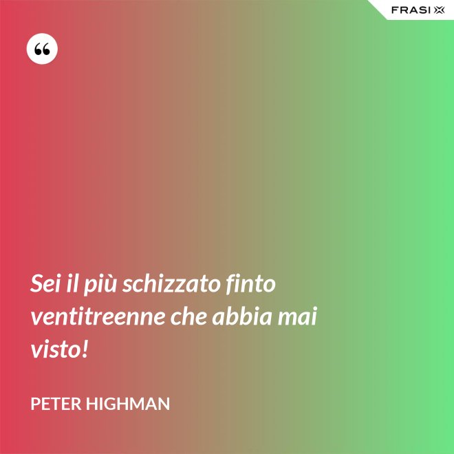 Sei il più schizzato finto ventitreenne che abbia mai visto! - Peter Highman