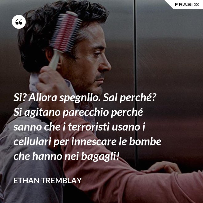 Si? Allora spegnilo. Sai perché? Si agitano parecchio perché sanno che i terroristi usano i cellulari per innescare le bombe che hanno nei bagagli! - Ethan Tremblay