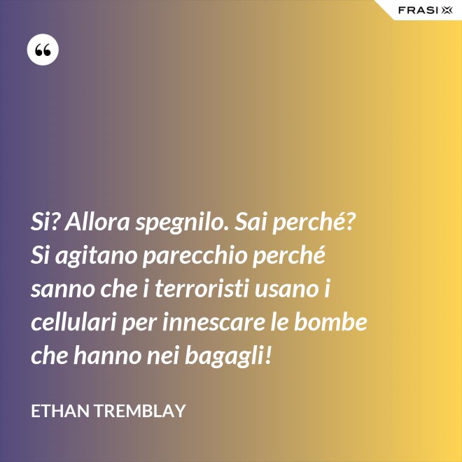 Si? Allora spegnilo. Sai perché? Si agitano parecchio perché sanno che i terroristi usano i cellulari per innescare le bombe che hanno nei bagagli! - Ethan Tremblay