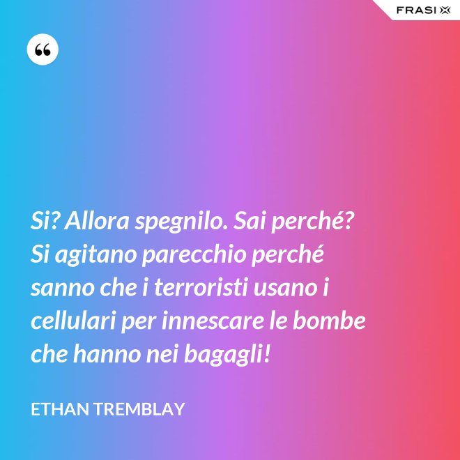 Si? Allora spegnilo. Sai perché? Si agitano parecchio perché sanno che i terroristi usano i cellulari per innescare le bombe che hanno nei bagagli! - Ethan Tremblay