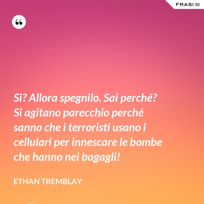 Si? Allora spegnilo. Sai perché? Si agitano parecchio perché sanno che i terroristi usano i cellulari per innescare le bombe che hanno nei bagagli! - Ethan Tremblay