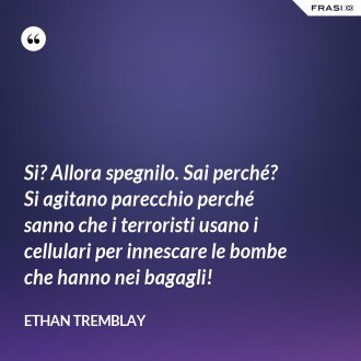 Si? Allora spegnilo. Sai perché? Si agitano parecchio perché sanno che i terroristi usano i cellulari per innescare le bombe che hanno nei bagagli! - Ethan Tremblay