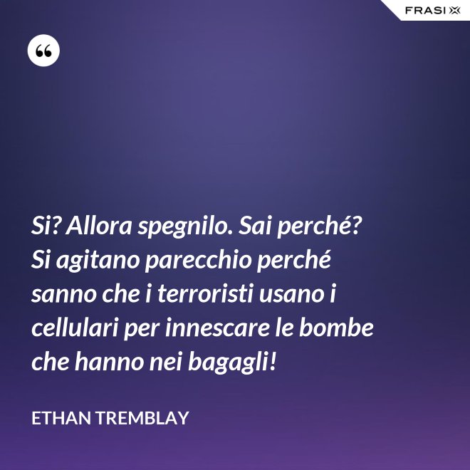 Si? Allora spegnilo. Sai perché? Si agitano parecchio perché sanno che i terroristi usano i cellulari per innescare le bombe che hanno nei bagagli! - Ethan Tremblay