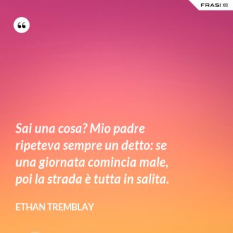 Sai una cosa? Mio padre ripeteva sempre un detto: se una giornata comincia male, poi la strada è tutta in salita. - Ethan Tremblay
