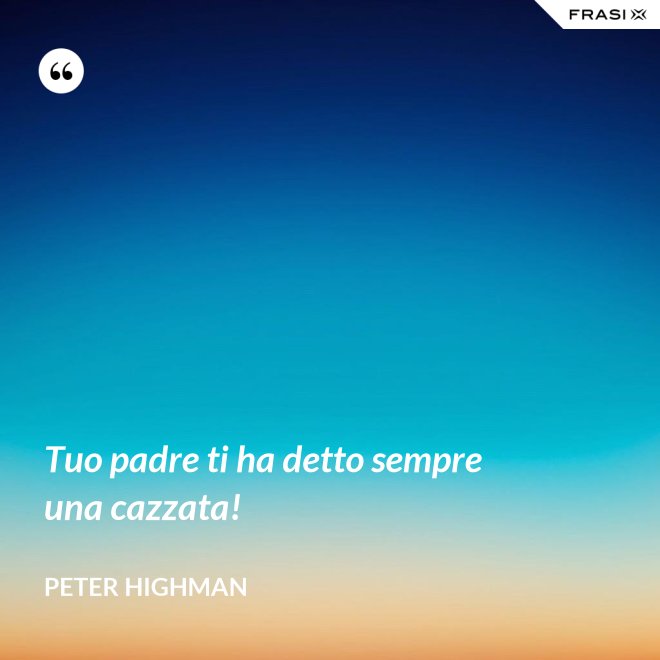Tuo padre ti ha detto sempre una cazzata! - Peter Highman