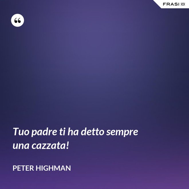 Tuo padre ti ha detto sempre una cazzata! - Peter Highman