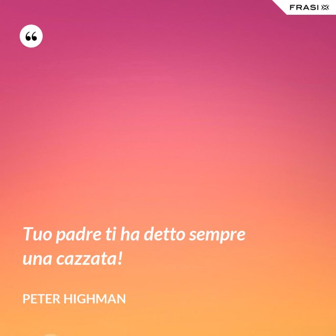 Tuo padre ti ha detto sempre una cazzata! - Peter Highman
