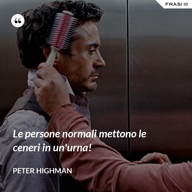 Le persone normali mettono le ceneri in un'urna! - Peter Highman