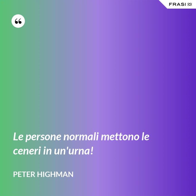 Le persone normali mettono le ceneri in un'urna! - Peter Highman