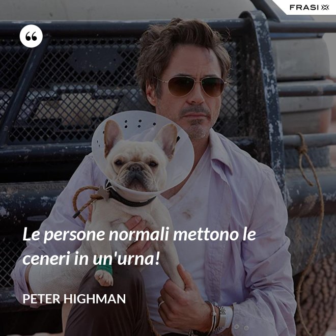 Le persone normali mettono le ceneri in un'urna! - Peter Highman