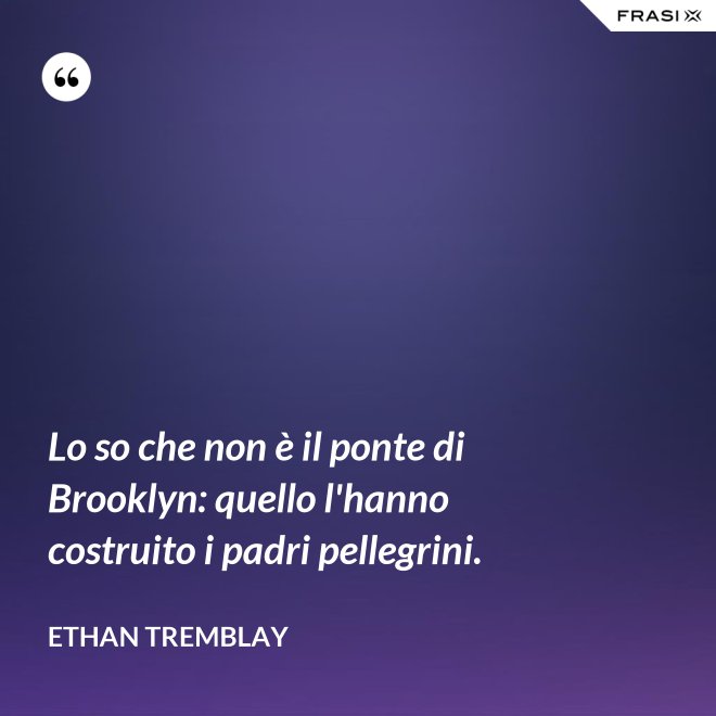 Lo so che non è il ponte di Brooklyn: quello l'hanno costruito i padri pellegrini. - Ethan Tremblay