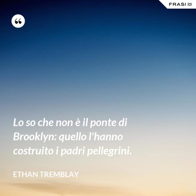 Lo so che non è il ponte di Brooklyn: quello l'hanno costruito i padri pellegrini. - Ethan Tremblay