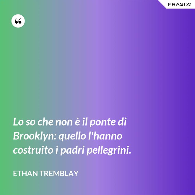 Lo so che non è il ponte di Brooklyn: quello l'hanno costruito i padri pellegrini. - Ethan Tremblay