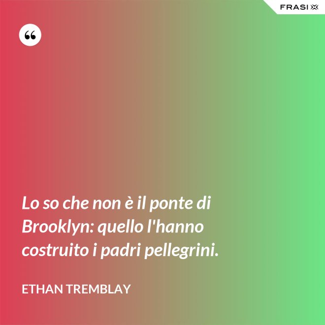 Lo so che non è il ponte di Brooklyn: quello l'hanno costruito i padri pellegrini. - Ethan Tremblay