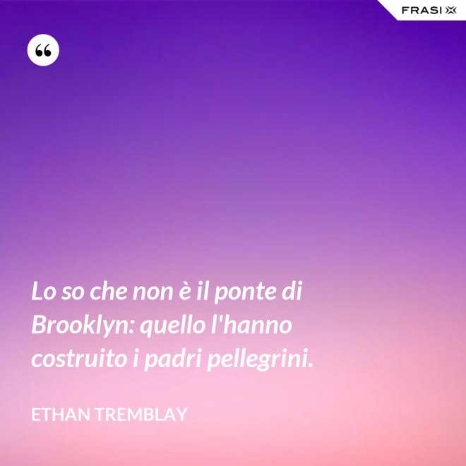 Lo so che non è il ponte di Brooklyn: quello l'hanno costruito i padri pellegrini. - Ethan Tremblay