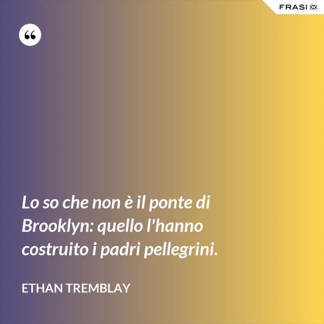 Lo so che non è il ponte di Brooklyn: quello l'hanno costruito i padri pellegrini. - Ethan Tremblay