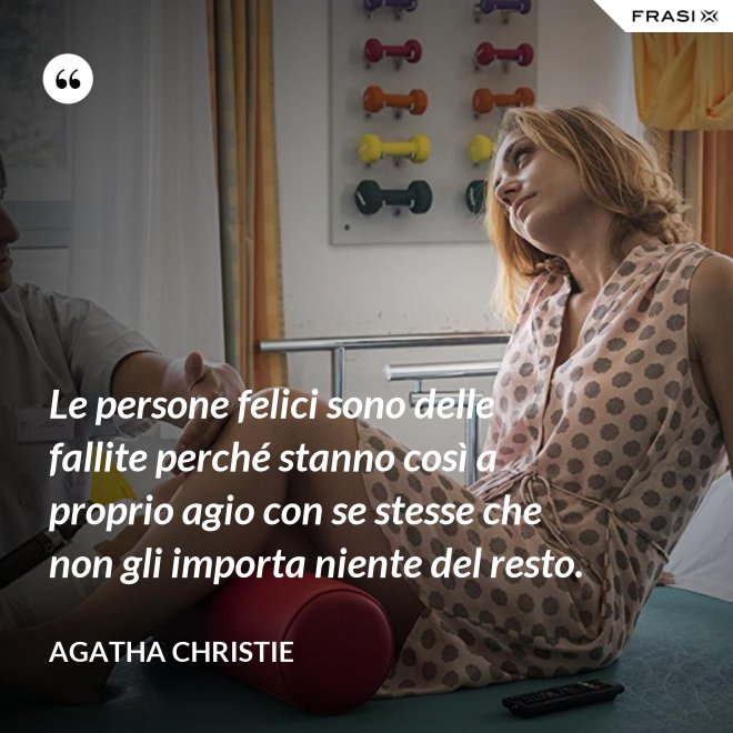 Le persone felici sono delle fallite perché stanno così a proprio agio con se stesse che non gli importa niente del resto. - Agatha Christie