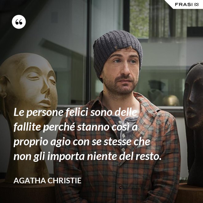 Le persone felici sono delle fallite perché stanno così a proprio agio con se stesse che non gli importa niente del resto. - Agatha Christie