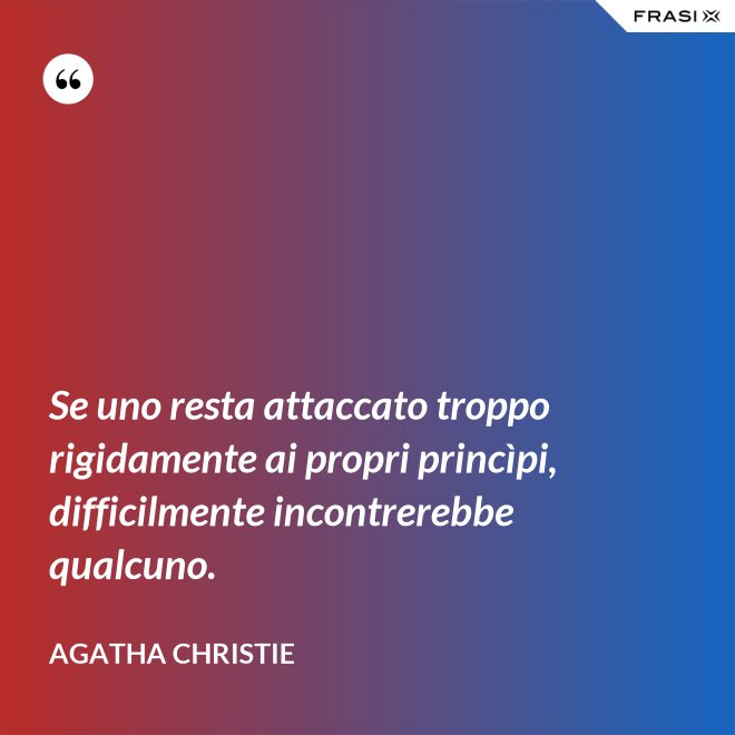 Se uno resta attaccato troppo rigidamente ai propri princìpi, difficilmente incontrerebbe qualcuno. - Agatha Christie
