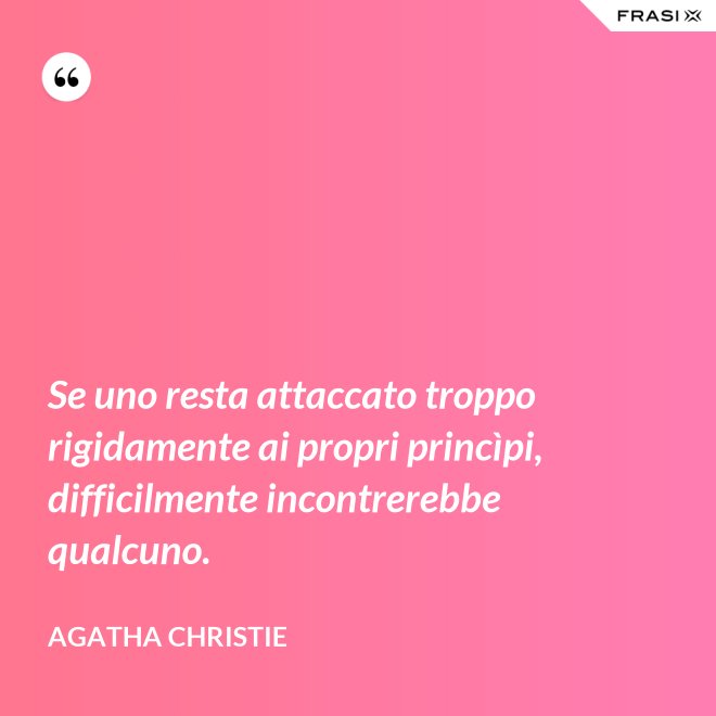 Se uno resta attaccato troppo rigidamente ai propri princìpi, difficilmente incontrerebbe qualcuno. - Agatha Christie