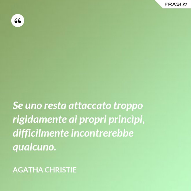 Se uno resta attaccato troppo rigidamente ai propri princìpi, difficilmente incontrerebbe qualcuno. - Agatha Christie